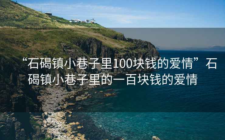 “石碣鎮小巷子里100塊錢的愛情”石碣鎮小巷子里的一百塊錢的愛情