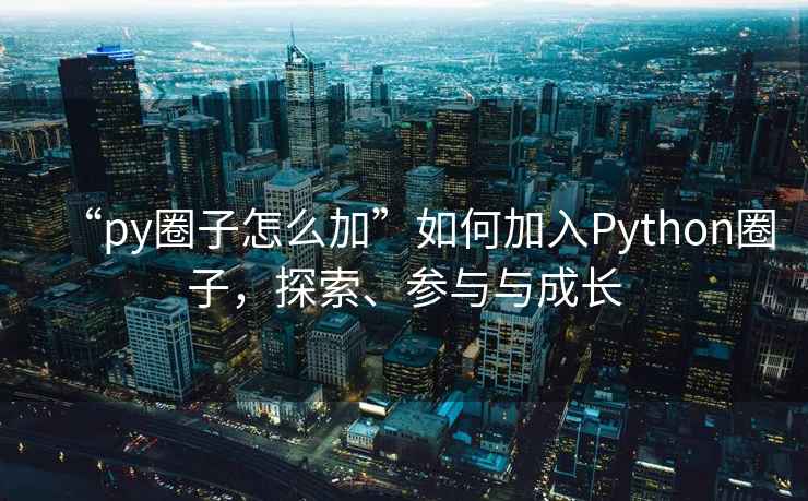 “py圈子怎么加”如何加入Python圈子，探索、參與與成長