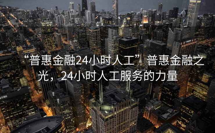 “普惠金融24小時人工”普惠金融之光，24小時人工服務的力量