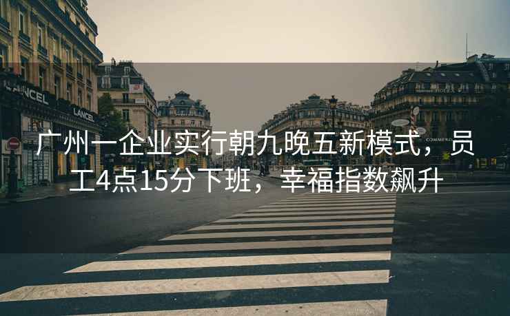 廣州一企業(yè)實行朝九晚五新模式，員工4點15分下班，幸福指數(shù)飆升
