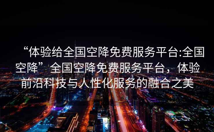 “體驗給全國空降免費服務平臺:全國空降”全國空降免費服務平臺，體驗前沿科技與人性化服務的融合之美