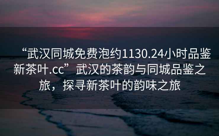 “武漢同城免費(fèi)泡約1130.24小時(shí)品鑒新茶葉.cc”武漢的茶韻與同城品鑒之旅，探尋新茶葉的韻味之旅