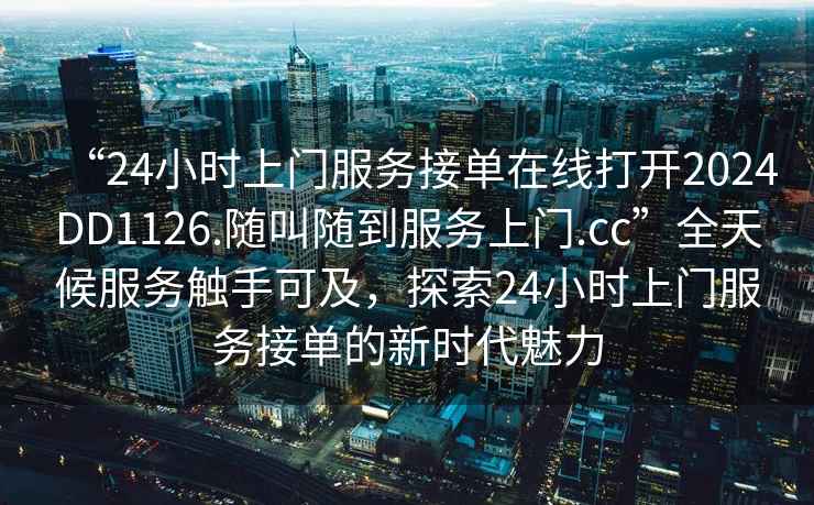 “24小時上門服務接單在線打開2024DD1126.隨叫隨到服務上門.cc”全天候服務觸手可及，探索24小時上門服務接單的新時代魅力