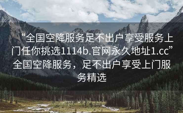 “全國空降服務(wù)足不出戶享受服務(wù)上門任你挑選1114b.官網(wǎng)永久地址1.cc”全國空降服務(wù)，足不出戶享受上門服務(wù)精選