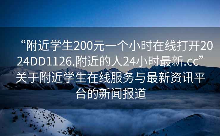 “附近學生200元一個小時在線打開2024DD1126.附近的人24小時最新.cc”關于附近學生在線服務與最新資訊平臺的新聞報道