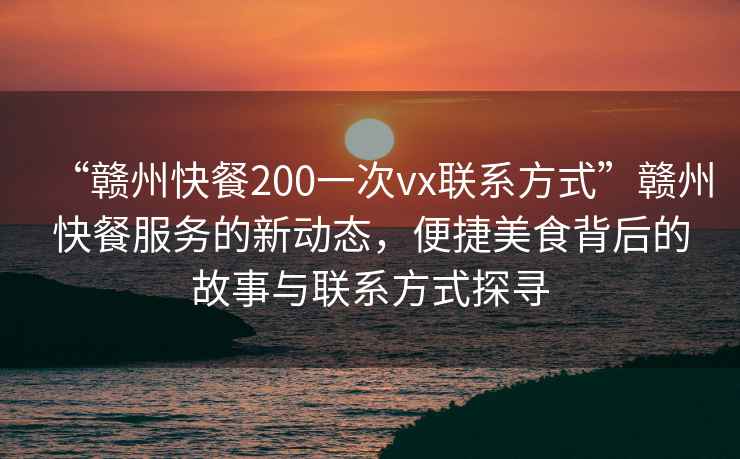 “贛州快餐200一次vx聯系方式”贛州快餐服務的新動態，便捷美食背后的故事與聯系方式探尋