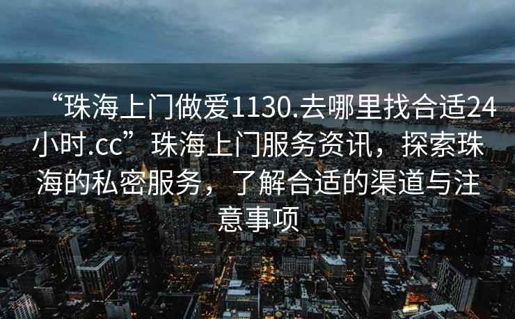 “珠海上門做愛1130.去哪里找合適24小時.cc”珠海上門服務(wù)資訊，探索珠海的私密服務(wù)，了解合適的渠道與注意事項