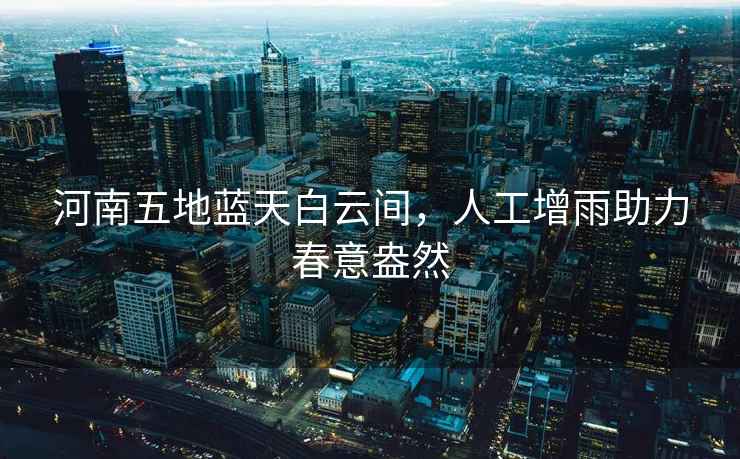 河南五地藍(lán)天白云間，人工增雨助力春意盎然