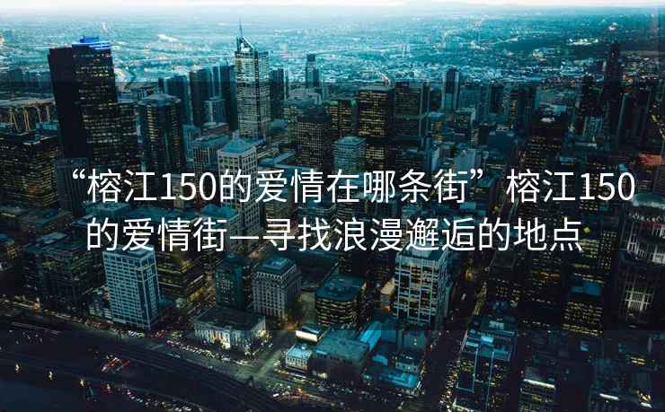 “榕江150的愛情在哪條街”榕江150的愛情街—尋找浪漫邂逅的地點