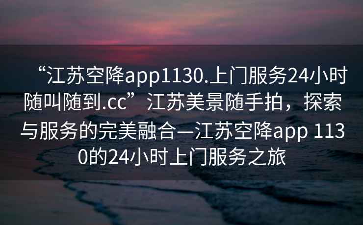 “江蘇空降app1130.上門服務24小時隨叫隨到.cc”江蘇美景隨手拍，探索與服務的完美融合—江蘇空降app 1130的24小時上門服務之旅