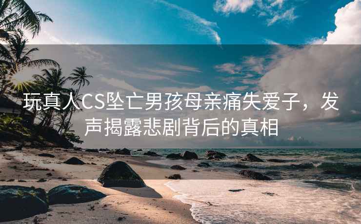 玩真人CS墜亡男孩母親痛失愛子，發聲揭露悲劇背后的真相