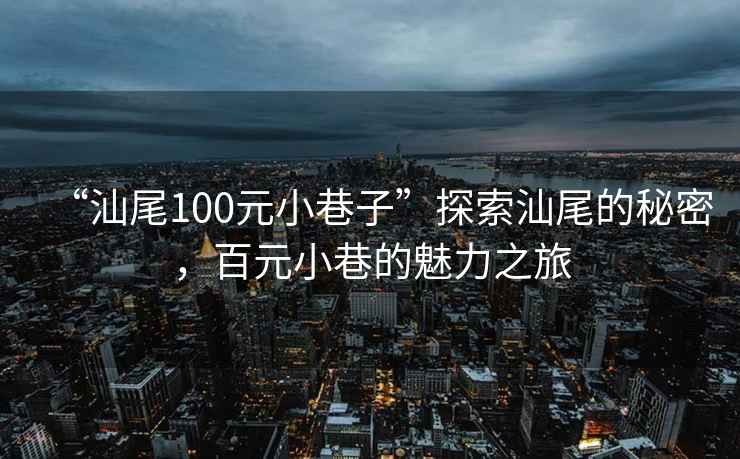 “汕尾100元小巷子”探索汕尾的秘密，百元小巷的魅力之旅