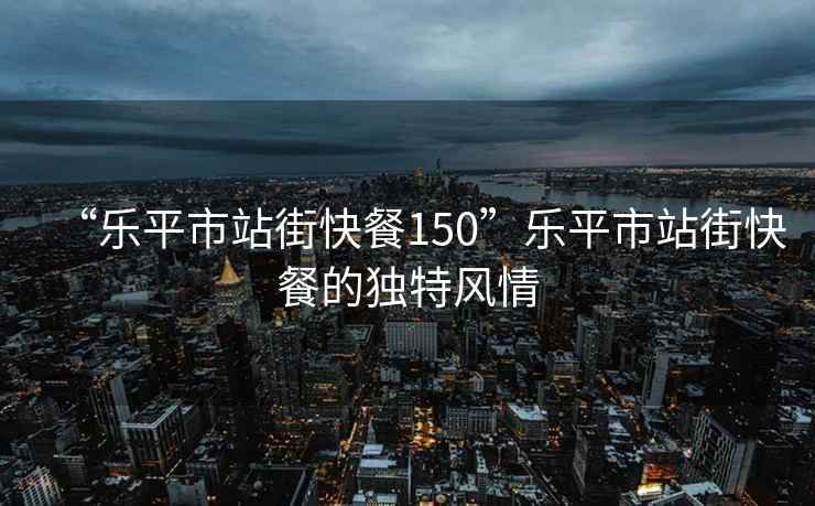 “樂平市站街快餐150”樂平市站街快餐的獨特風情