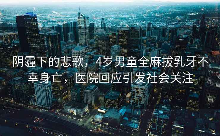 陰霾下的悲歌，4歲男童全麻拔乳牙不幸身亡，醫院回應引發社會關注