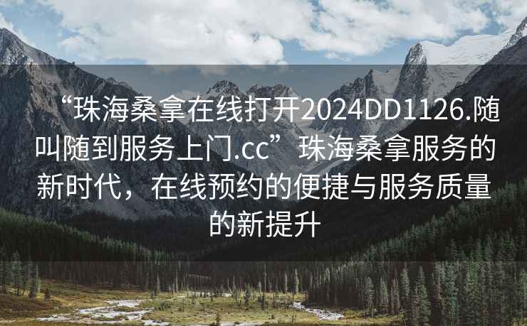 “珠海桑拿在線打開2024DD1126.隨叫隨到服務上門.cc”珠海桑拿服務的新時代，在線預約的便捷與服務質量的新提升