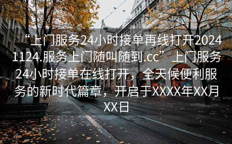“上門服務24小時接單再線打開20241124.服務上門隨叫隨到.cc”上門服務24小時接單在線打開，全天候便利服務的新時代篇章，開啟于XXXX年XX月XX日