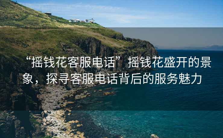 “搖錢花客服電話”搖錢花盛開的景象，探尋客服電話背后的服務魅力