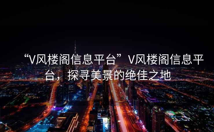 “V風(fēng)樓閣信息平臺(tái)”V風(fēng)樓閣信息平臺(tái)，探尋美景的絕佳之地