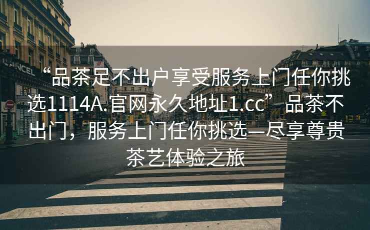 “品茶足不出戶享受服務上門任你挑選1114A.官網永久地址1.cc”品茶不出門，服務上門任你挑選—盡享尊貴茶藝體驗之旅
