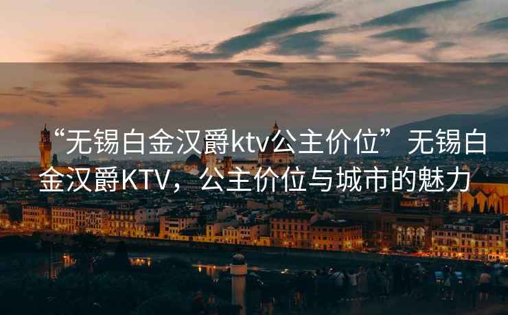 “無錫白金漢爵ktv公主價位”無錫白金漢爵KTV，公主價位與城市的魅力