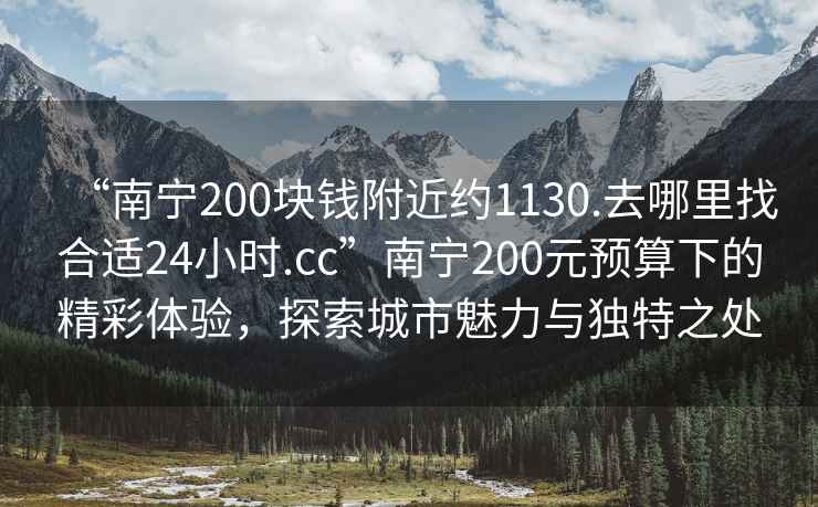 “南寧200塊錢(qián)附近約1130.去哪里找合適24小時(shí).cc”南寧200元預(yù)算下的精彩體驗(yàn)，探索城市魅力與獨(dú)特之處