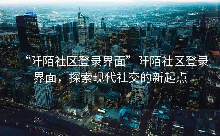 “阡陌社區登錄界面”阡陌社區登錄界面，探索現代社交的新起點