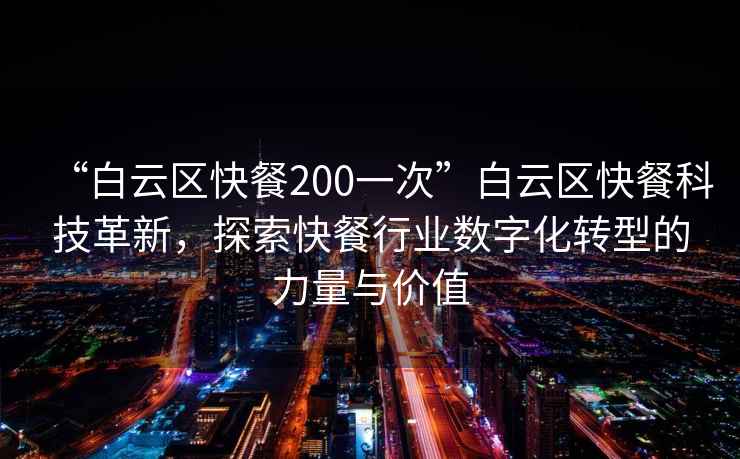 “白云區快餐200一次”白云區快餐科技革新，探索快餐行業數字化轉型的力量與價值