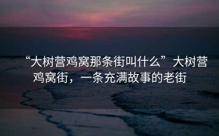 “大樹營雞窩那條街叫什么”大樹營雞窩街，一條充滿故事的老街
