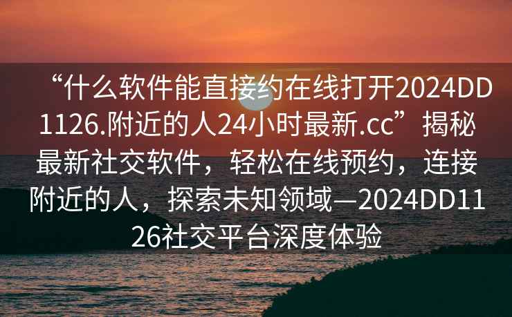 “什么軟件能直接約在線打開2024DD1126.附近的人24小時最新.cc”揭秘最新社交軟件，輕松在線預約，連接附近的人，探索未知領域—2024DD1126社交平臺深度體驗