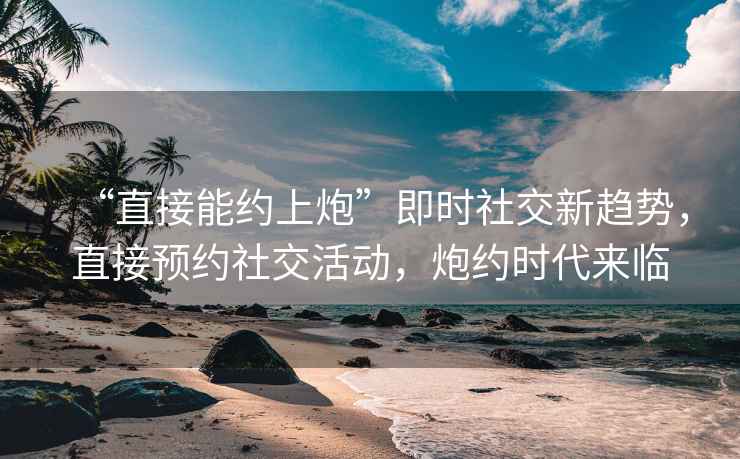 “直接能約上炮”即時社交新趨勢，直接預約社交活動，炮約時代來臨