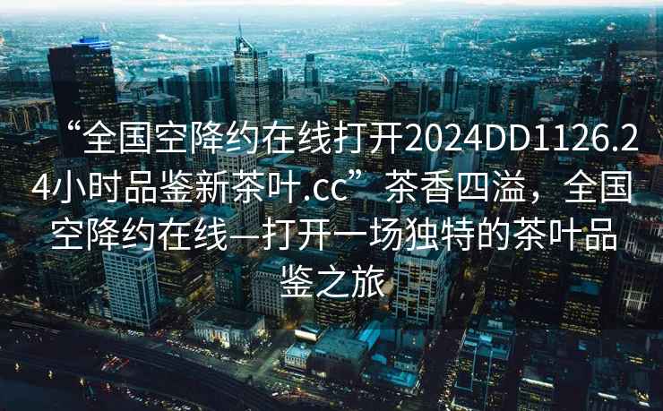 “全國空降約在線打開2024DD1126.24小時品鑒新茶葉.cc”茶香四溢，全國空降約在線—打開一場獨特的茶葉品鑒之旅