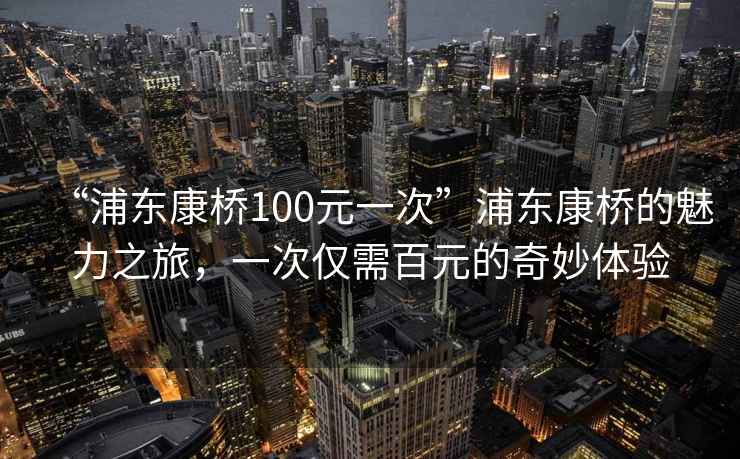“浦東康橋100元一次”浦東康橋的魅力之旅，一次僅需百元的奇妙體驗