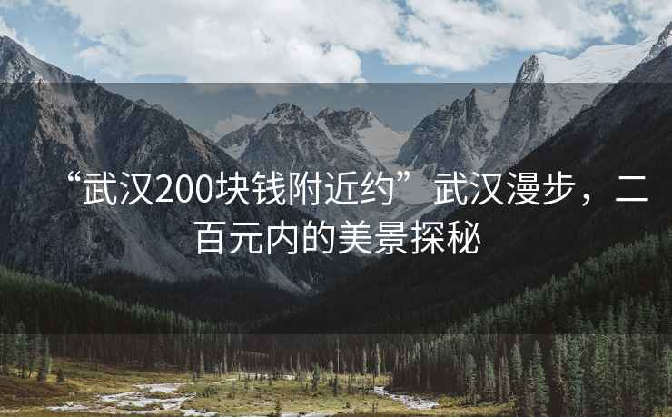 “武漢200塊錢附近約”武漢漫步，二百元內(nèi)的美景探秘
