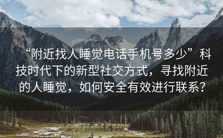 “附近找人睡覺電話手機號多少”科技時代下的新型社交方式，尋找附近的人睡覺，如何安全有效進行聯系？