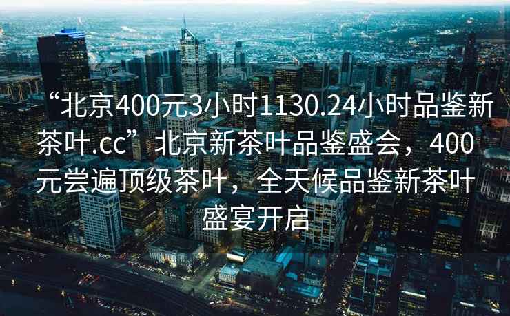 “北京400元3小時1130.24小時品鑒新茶葉.cc”北京新茶葉品鑒盛會，400元嘗遍頂級茶葉，全天候品鑒新茶葉盛宴開啟