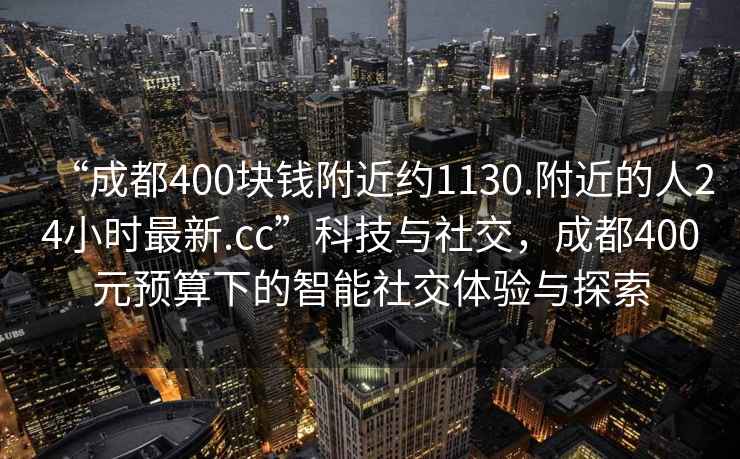 “成都400塊錢附近約1130.附近的人24小時最新.cc”科技與社交，成都400元預算下的智能社交體驗與探索