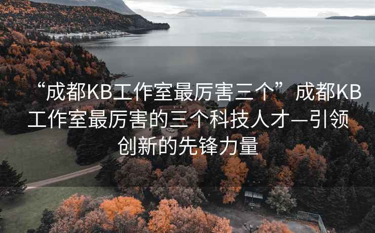 “成都KB工作室最厲害三個”成都KB工作室最厲害的三個科技人才—引領創新的先鋒力量