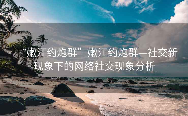 “嫩江約炮群”嫩江約炮群—社交新現象下的網絡社交現象分析