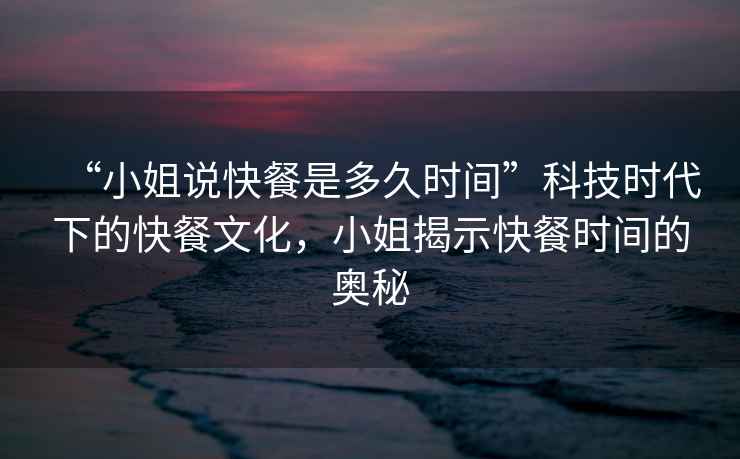 “小姐說快餐是多久時間”科技時代下的快餐文化，小姐揭示快餐時間的奧秘