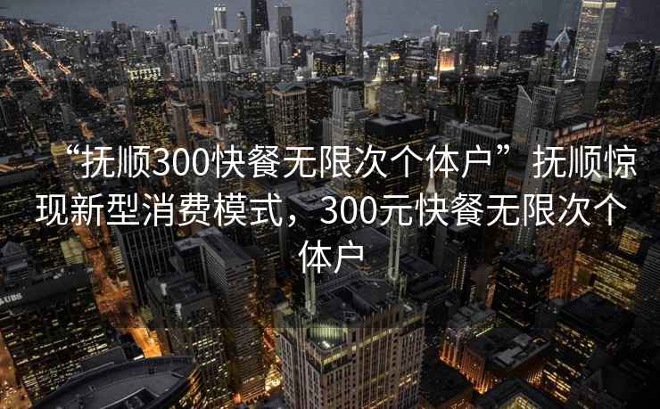 “撫順300快餐無(wú)限次個(gè)體戶(hù)”撫順驚現(xiàn)新型消費(fèi)模式，300元快餐無(wú)限次個(gè)體戶(hù)