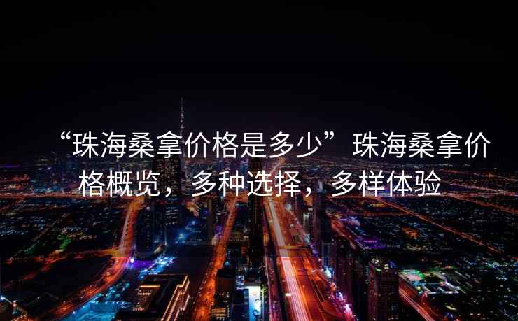 “珠海桑拿價(jià)格是多少”珠海桑拿價(jià)格概覽，多種選擇，多樣體驗(yàn)