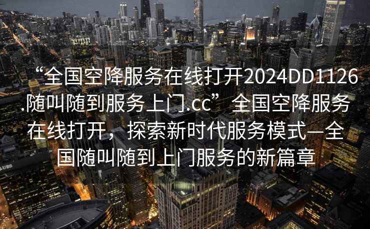 “全國空降服務在線打開2024DD1126.隨叫隨到服務上門.cc”全國空降服務在線打開，探索新時代服務模式—全國隨叫隨到上門服務的新篇章
