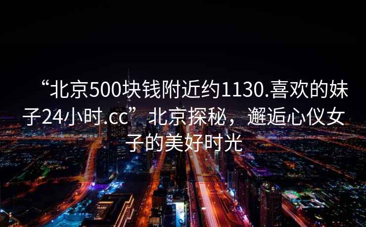 “北京500塊錢附近約1130.喜歡的妹子24小時.cc”北京探秘，邂逅心儀女子的美好時光