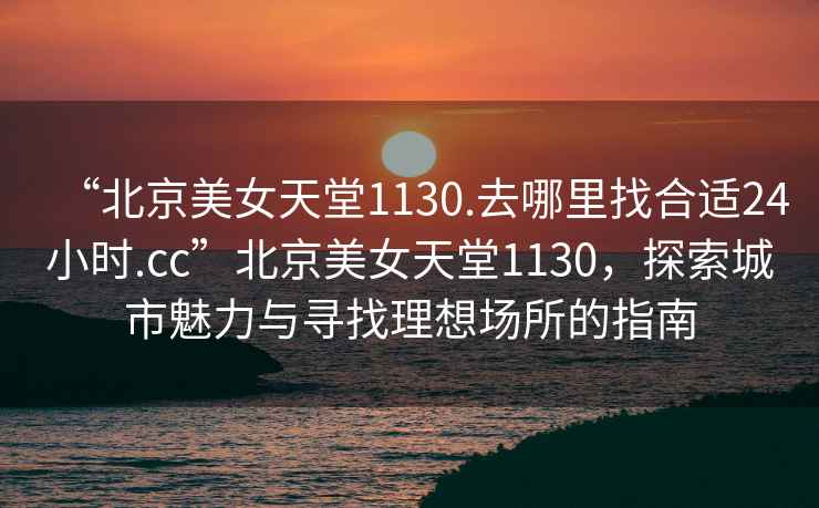 “北京美女天堂1130.去哪里找合適24小時.cc”北京美女天堂1130，探索城市魅力與尋找理想場所的指南