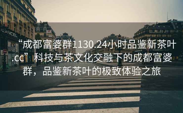 “成都富婆群1130.24小時(shí)品鑒新茶葉.cc”科技與茶文化交融下的成都富婆群，品鑒新茶葉的極致體驗(yàn)之旅