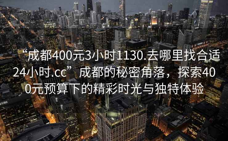 “成都400元3小時(shí)1130.去哪里找合適24小時(shí).cc”成都的秘密角落，探索400元預(yù)算下的精彩時(shí)光與獨(dú)特體驗(yàn)