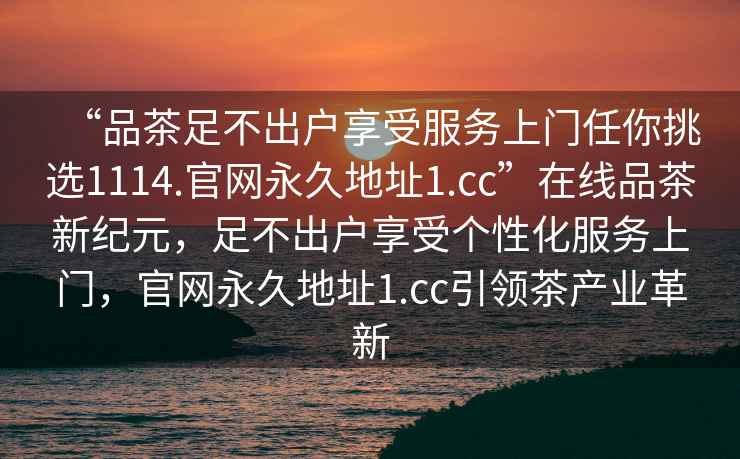 “品茶足不出戶享受服務上門任你挑選1114.官網(wǎng)永久地址1.cc”在線品茶新紀元，足不出戶享受個性化服務上門，官網(wǎng)永久地址1.cc引領茶產(chǎn)業(yè)革新