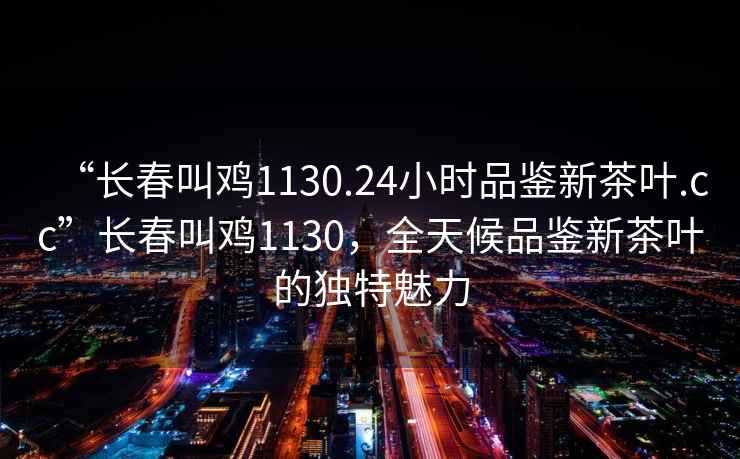 “長春叫雞1130.24小時品鑒新茶葉.cc”長春叫雞1130，全天候品鑒新茶葉的獨特魅力
