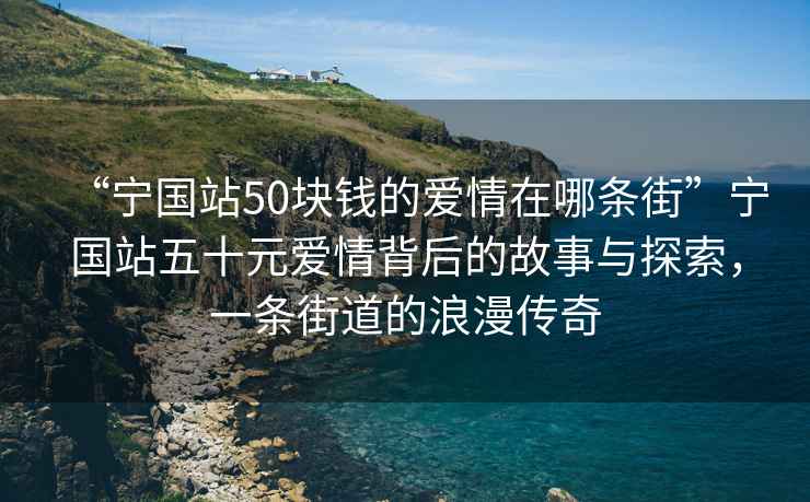 “寧國站50塊錢的愛情在哪條街”寧國站五十元愛情背后的故事與探索，一條街道的浪漫傳奇
