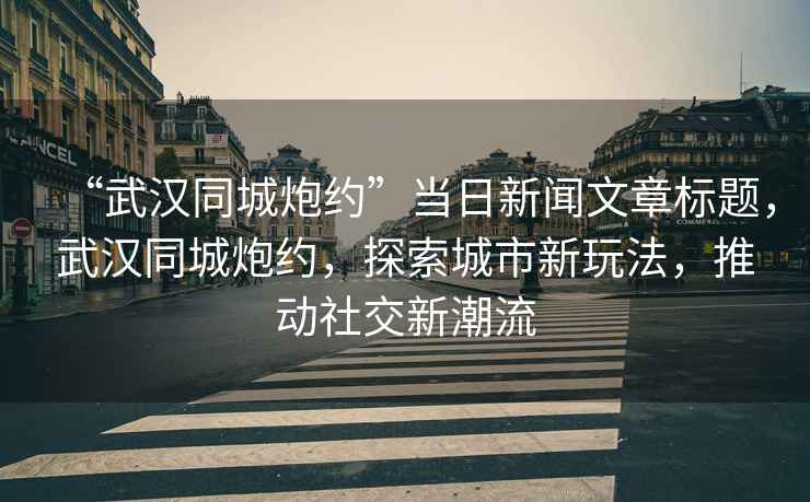 “武漢同城炮約”當(dāng)日新聞文章標(biāo)題，武漢同城炮約，探索城市新玩法，推動(dòng)社交新潮流